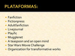  Fanfiction
 Fictionpress
 Adultfanfiction
 Livejournal
 Playfic
 Mugglenet
 A teaspoon and an open mind
 StarWars Movie Challenge
 Organization for transformative works
 