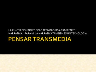 LA INNOVACIÓN NO ES SÓLOTECNOLÓGICA:TAMBIÉN ES
NARRATIVA… PARA MÍ LA NARRATIVATAMBIÉN ES UNTECNOLOGÍA
 