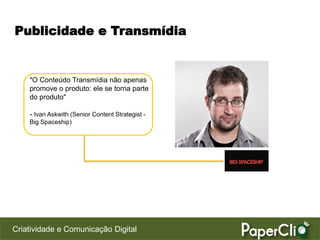 Publicidade e Transmídia


    "O Conteúdo Transmídia não apenas
    promove o produto: ele se torna parte
    do produto"

    - Ivan Askwith (Senior Content Strategist -
    Big Spaceship)




Criatividade e Comunicação Digital
 