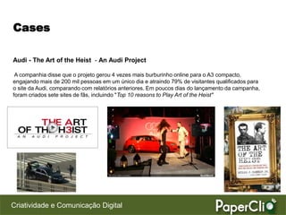 Cases

Audi - The Art of the Heist - An Audi Project

 A companhia disse que o projeto gerou 4 vezes mais burburinho online para o A3 compacto,
engajando mais de 200 mil pessoas em um único dia e atraindo 79% de visitantes qualificados para
o site da Audi, comparando com relatórios anteriores. Em poucos dias do lançamento da campanha,
foram criados sete sites de fãs, incluindo "Top 10 reasons to Play Art of the Heist"




Criatividade e Comunicação Digital
 