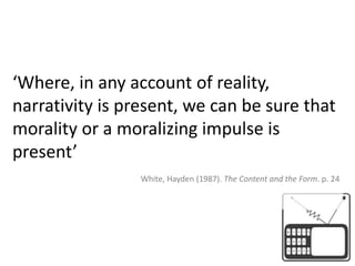 ‘Where, in any account of reality, narrativity is present, we can be sure that morality or a moralizing impulse is present’  White, Hayden (1987). The Content and the Form. p. 24