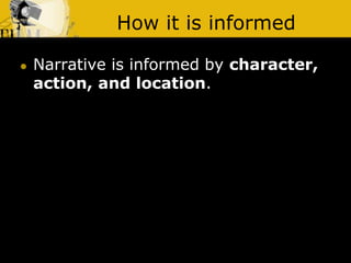 How it is informed
 Narrative is informed by character,
action, and location.
 