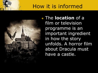 How it is informed
 The location of a
film or television
programme is an
important ingredient
in how the story
unfolds. A horror film
about Dracula must
have a castle.
 
