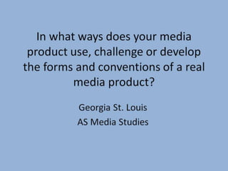 In what ways does your media product use, challenge or develop the forms and conventions of a real media product? 