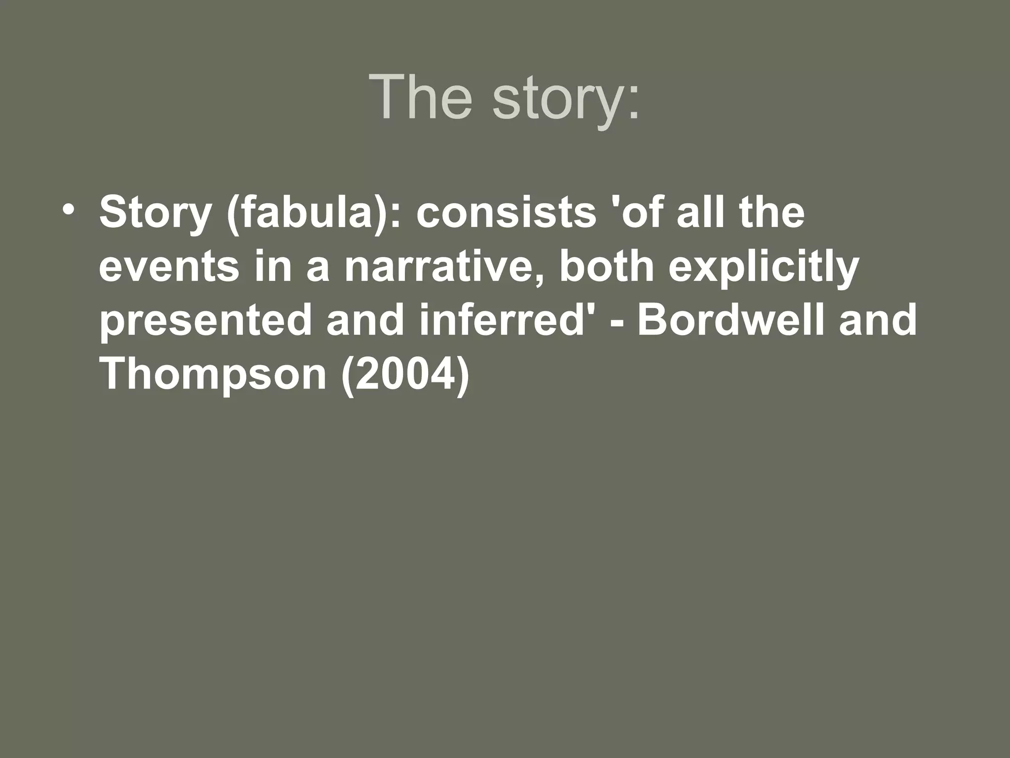 The story: Story (fabula): consists 'of all the events in a narrative, both explicitly presented and inferred' - Bordwell and Thompson (2004) 