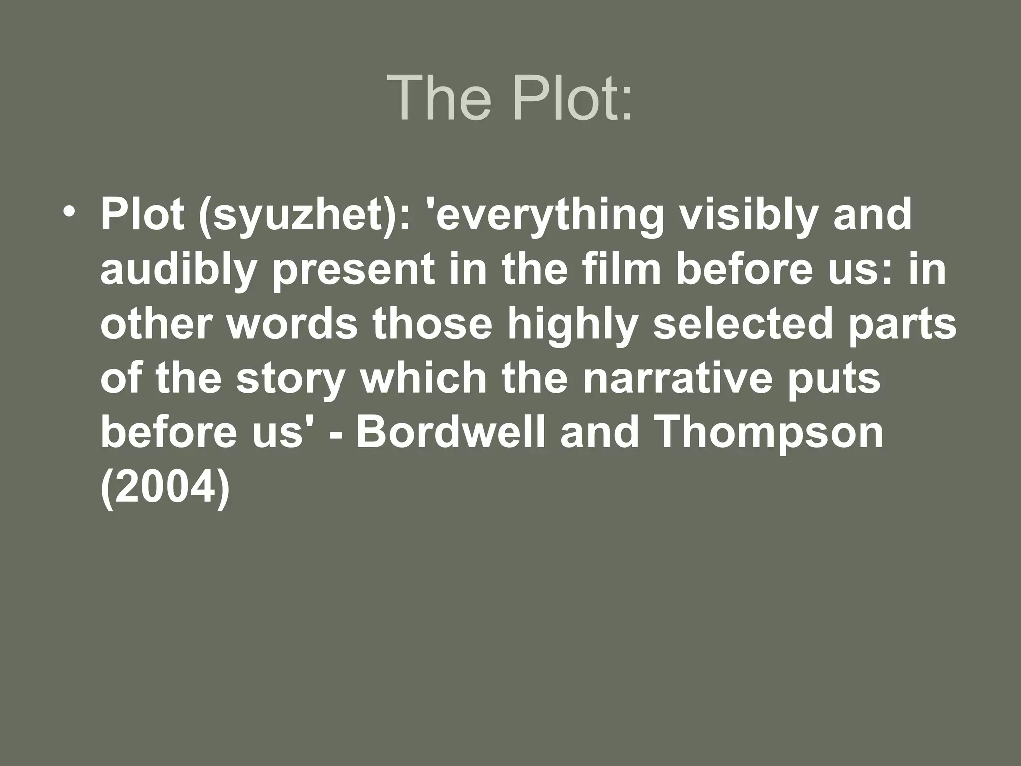 The Plot: Plot (syuzhet): 'everything visibly and audibly present in the film before us: in other words those highly selected parts of the story which the narrative puts before us' - Bordwell and Thompson (2004) 