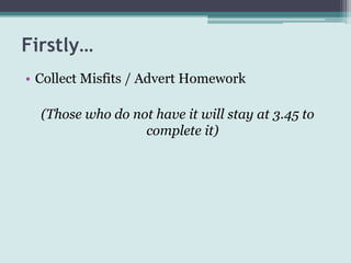 Firstly…
• Collect Misfits / Advert Homework

  (Those who do not have it will stay at 3.45 to
                  complete it)
 