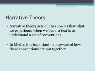 Narrative Theory
• Narrative theory sets out to show us that what
  we experience when we ‘read’ a text is to
  understand a set of conventions

• In Media, it is important to be aware of how
  these conventions are put together
 