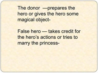 The donor —prepares the
hero or gives the hero some
magical object-
False hero — takes credit for
the hero’s actions or tries to
marry the princess-
 