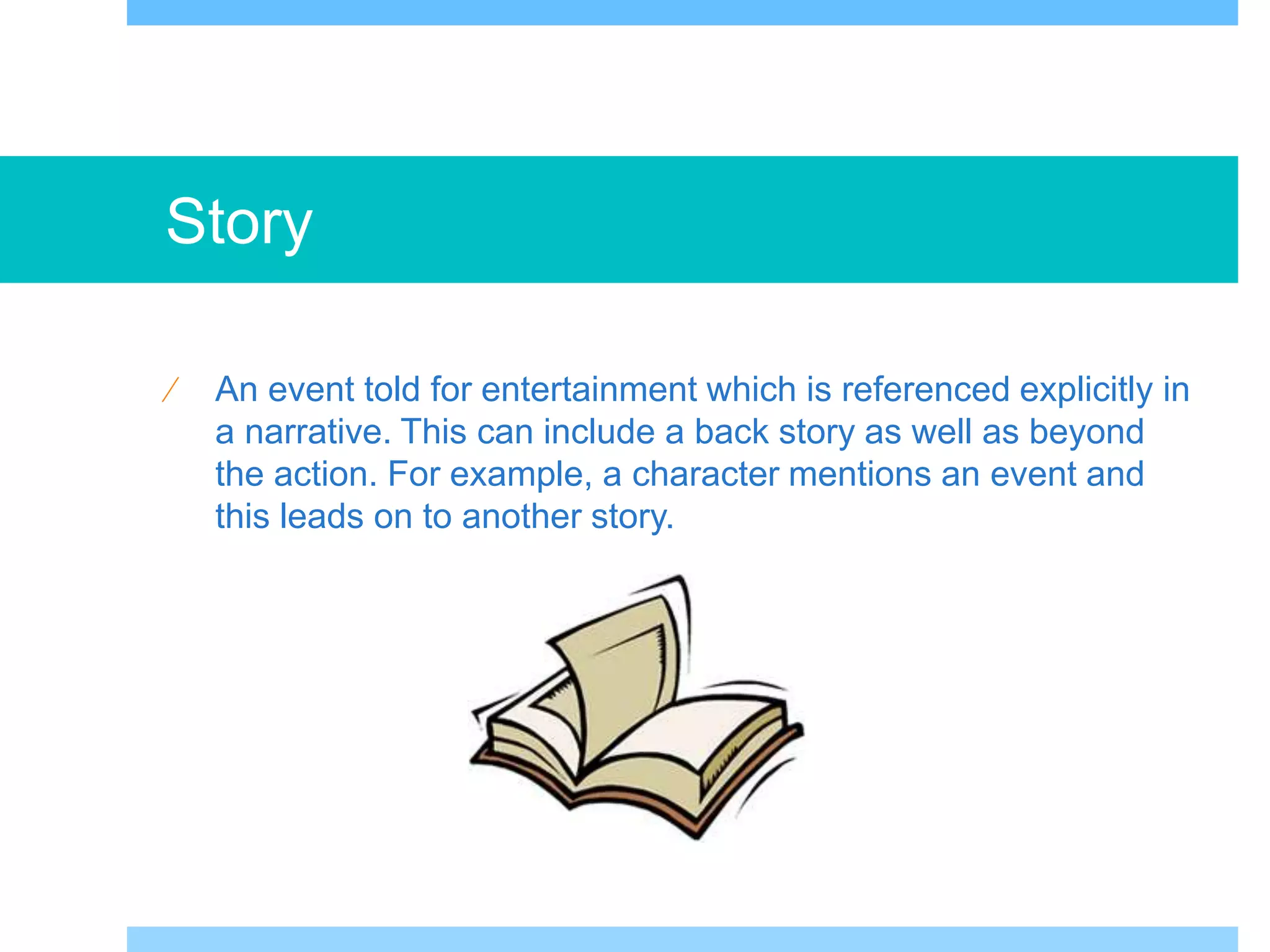 Story 
 An event told for entertainment which is referenced explicitly in 
a narrative. This can include a back story as well as beyond 
the action. For example, a character mentions an event and 
this leads on to another story. 
 