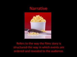 Narrative 
Refers to the way the films story is 
structured-the way in which events are 
ordered and revealed to the audience. 
 
