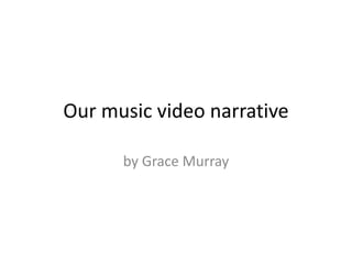 Our music video narrative 
by Grace Murray 
 