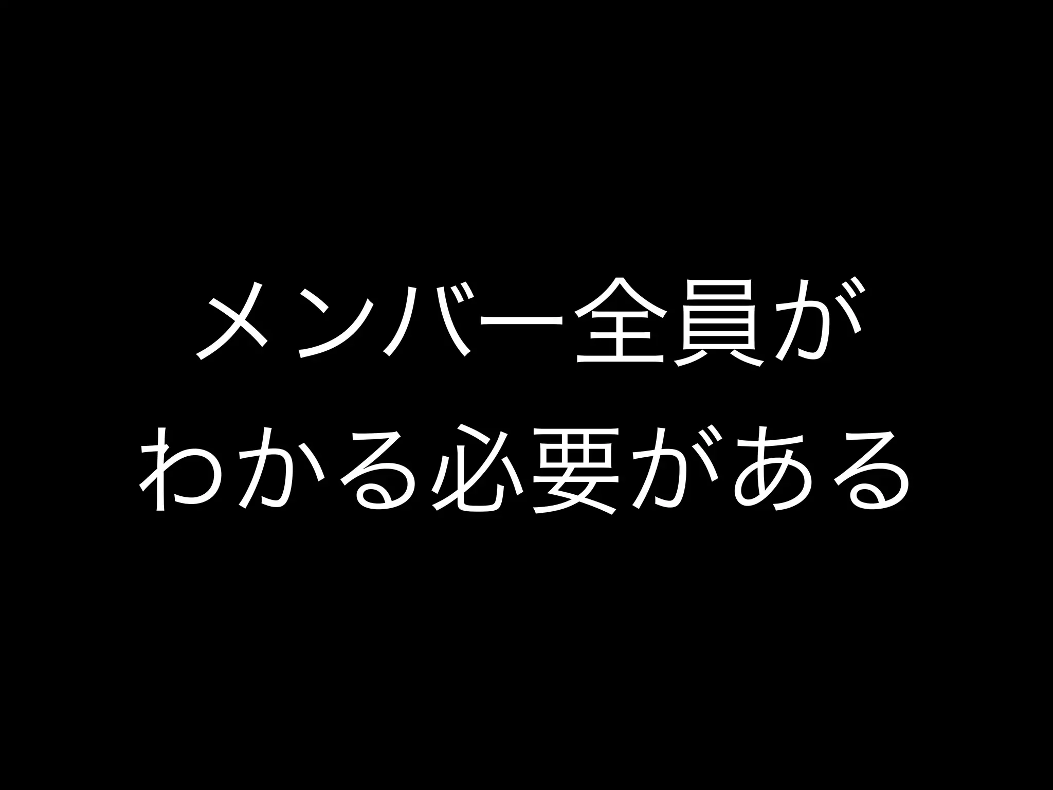 メンバー全員が
わかる必要がある
 