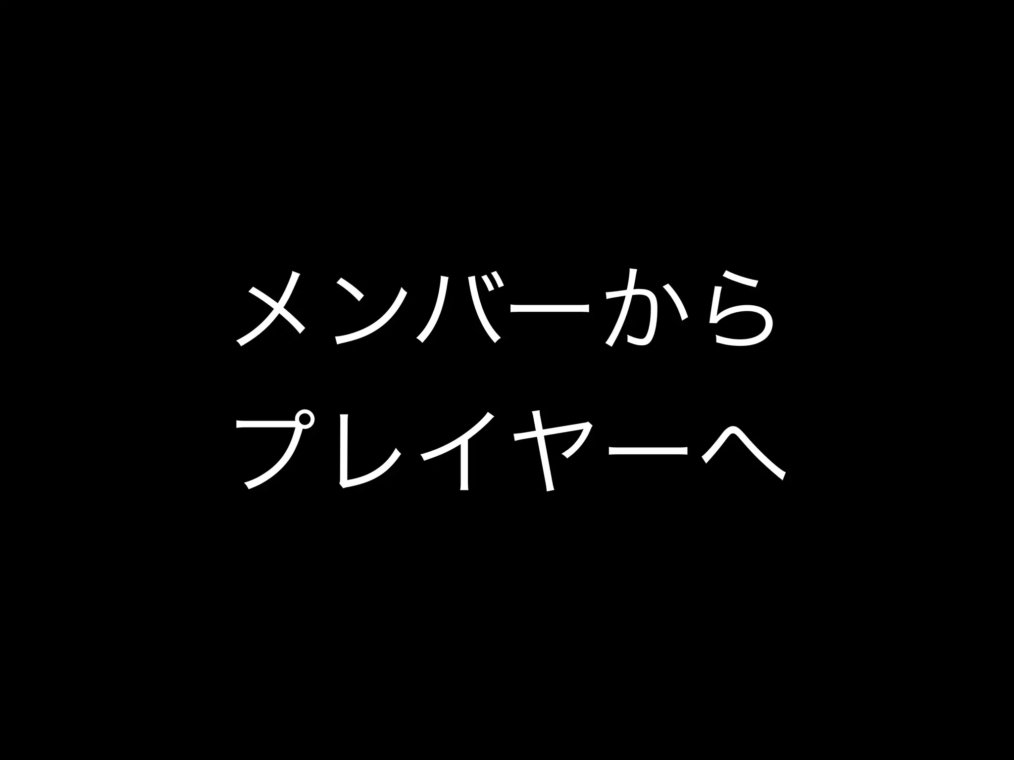メンバーから
プレイヤーへ
 