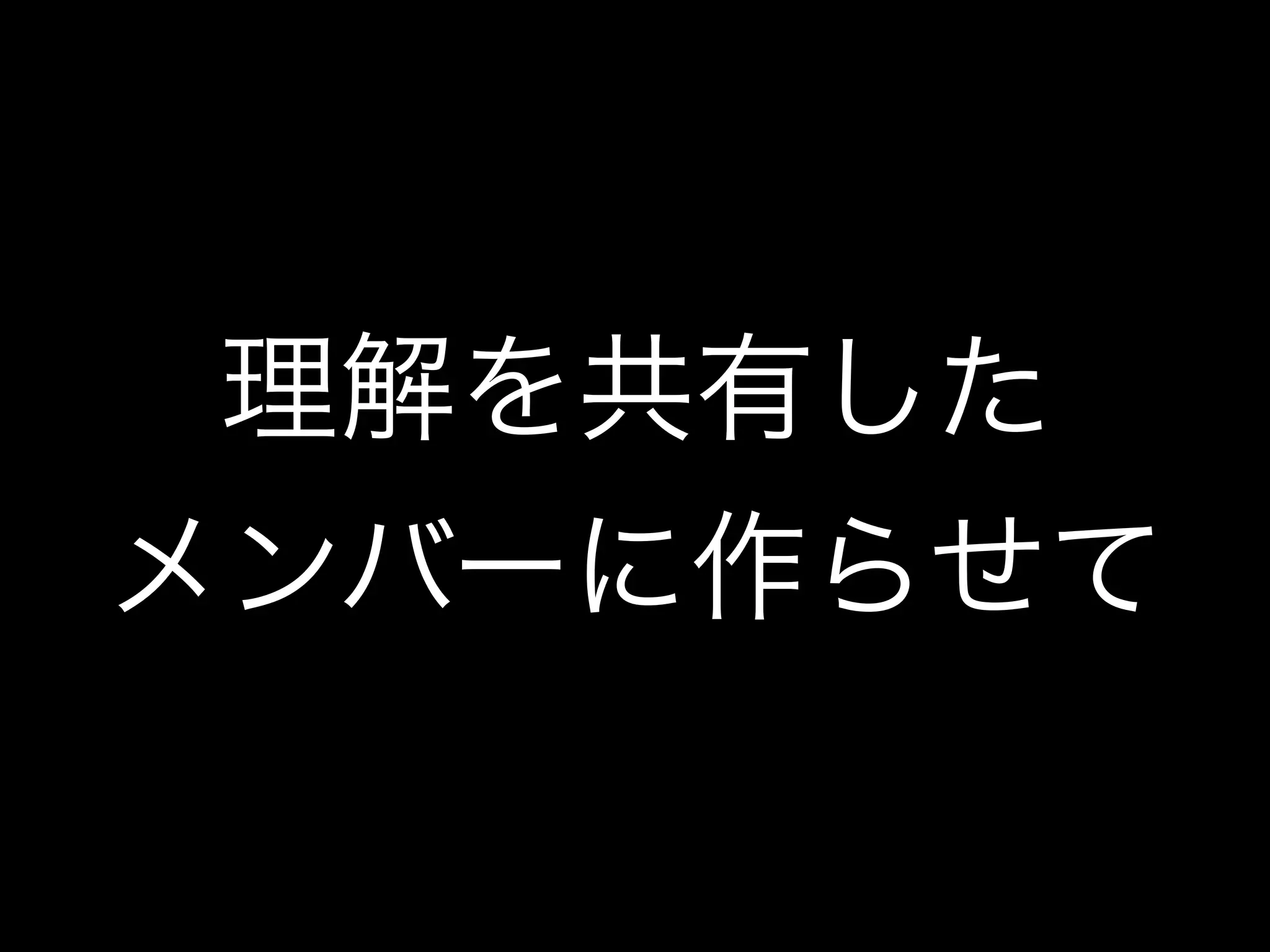 理解を共有した
メンバーに作らせて
 