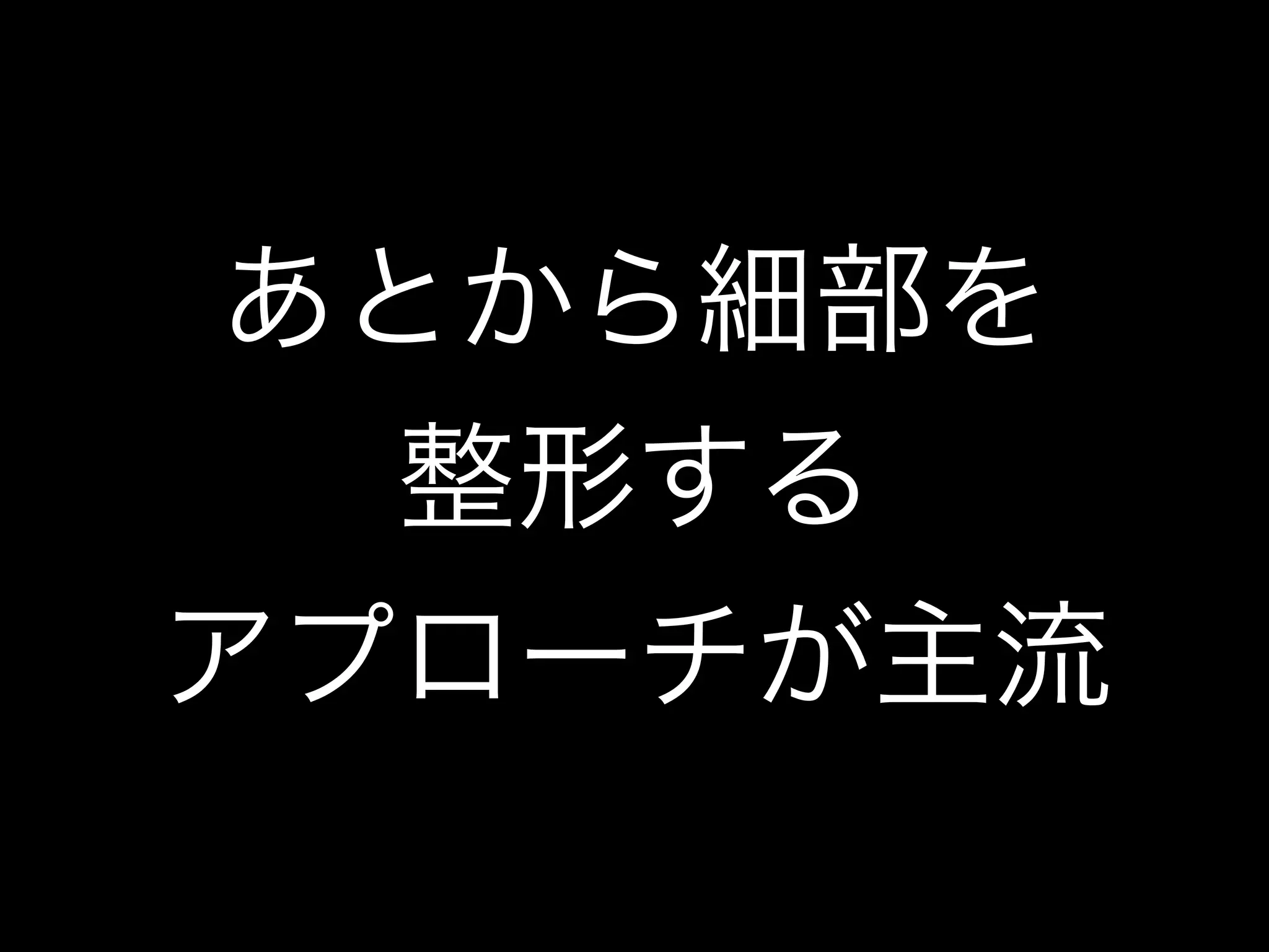 あとから細部を
整形する
アプローチが主流
 