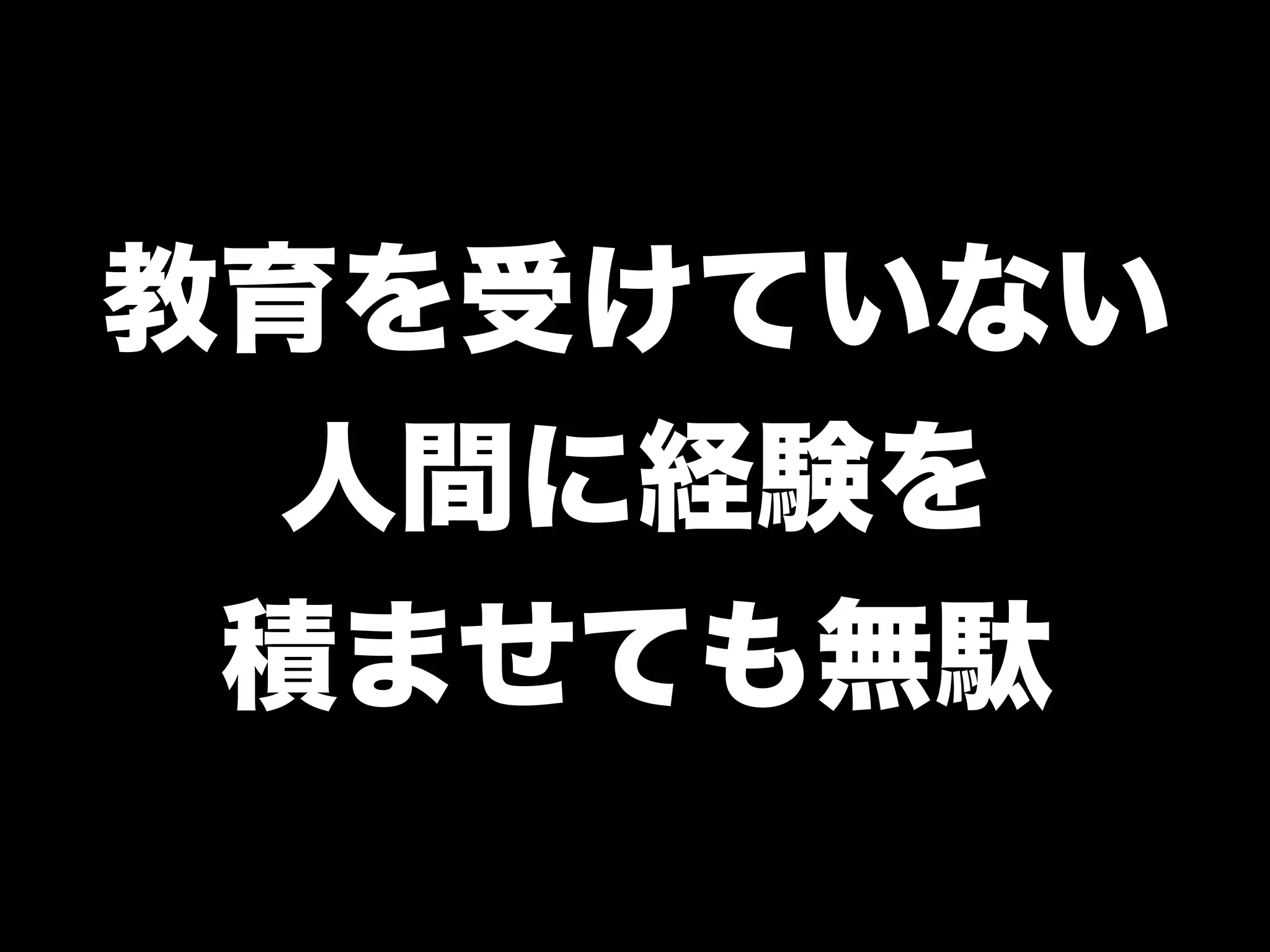 教育を受けていない
人間に経験を
積ませても無駄
 
