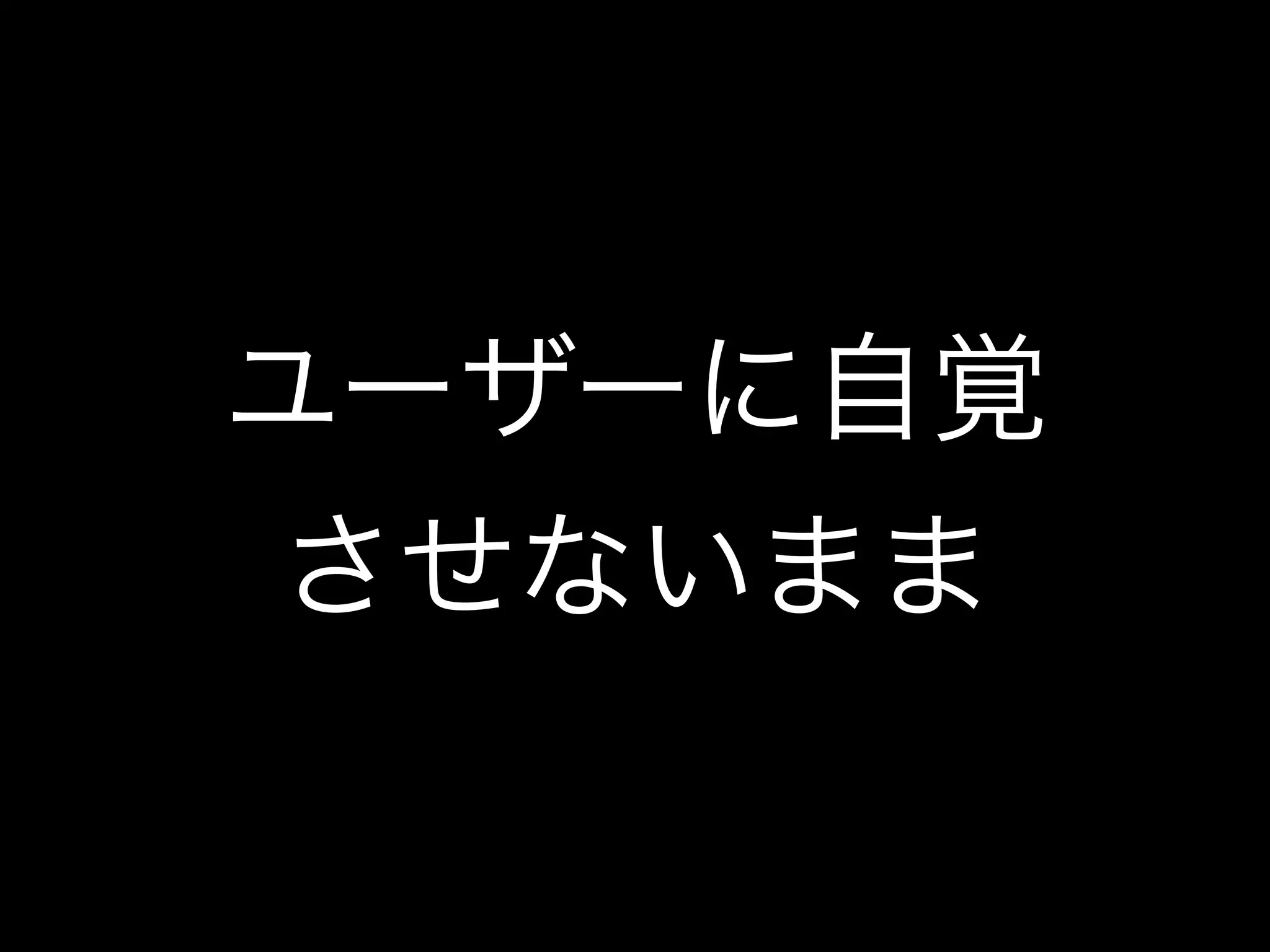 ユーザーに自覚
させないまま
 