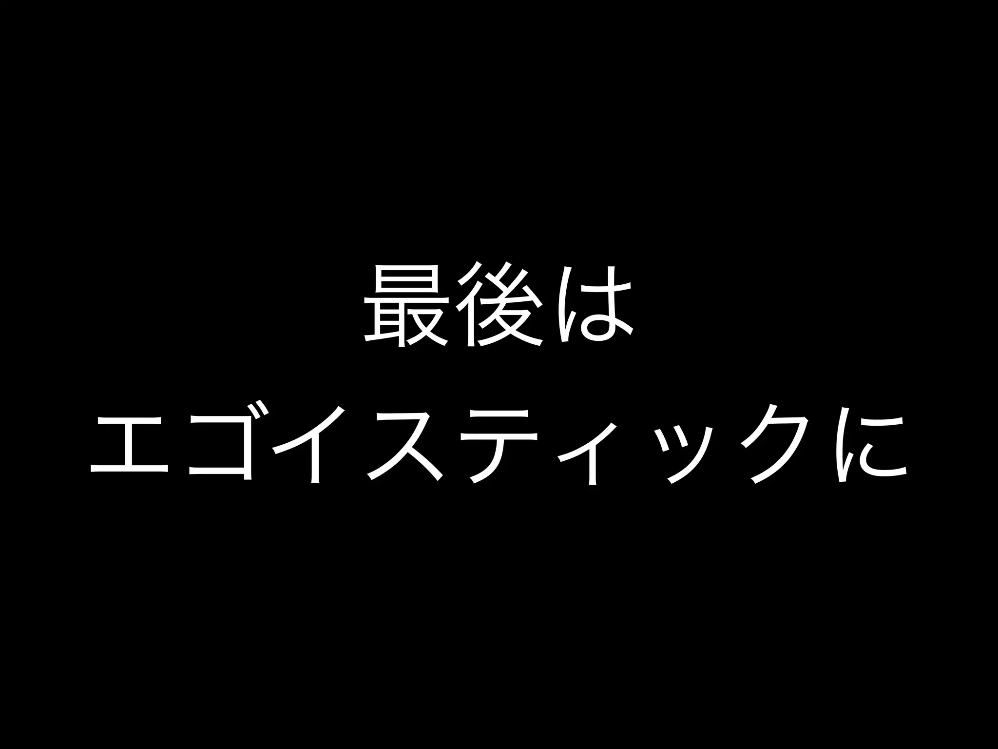 最後は
エゴイスティックに
 