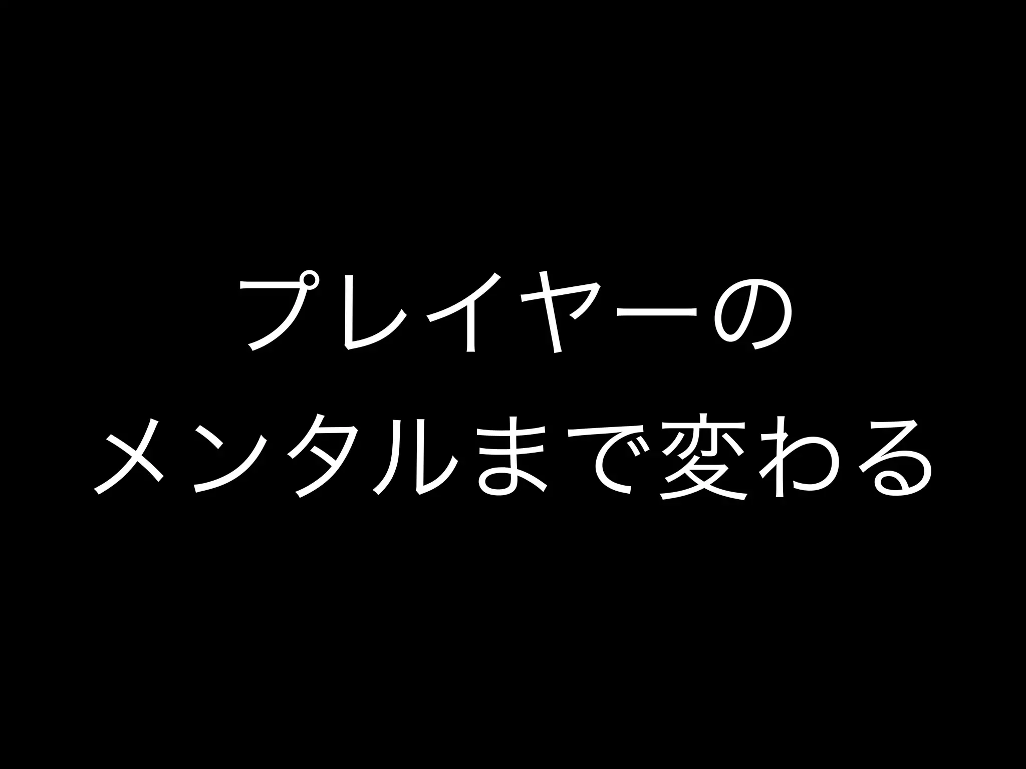 プレイヤーの
メンタルまで変わる
 