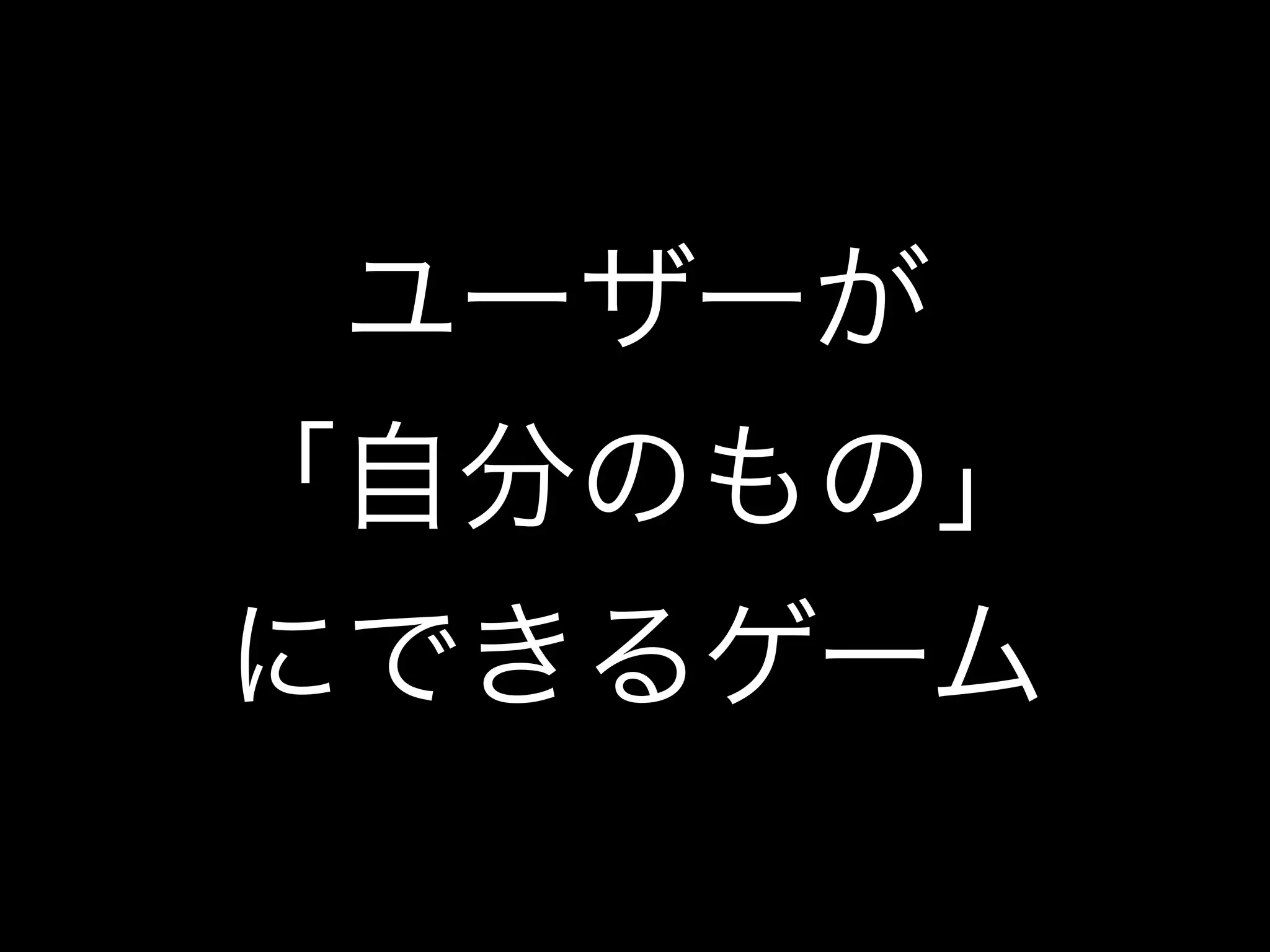 ユーザーが
「自分のもの」
にできるゲーム
 