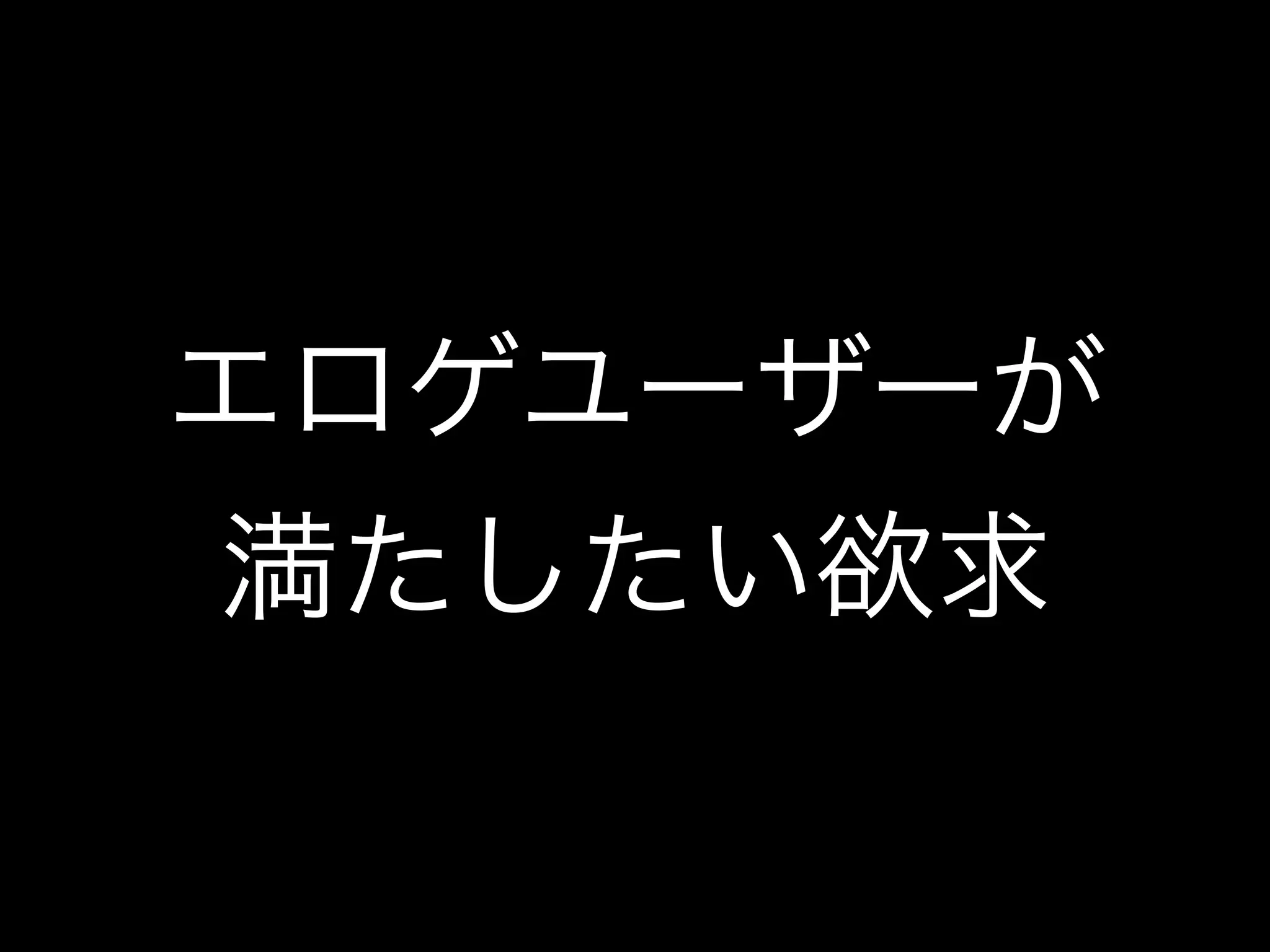 エロゲユーザーが
満たしたい欲求
 