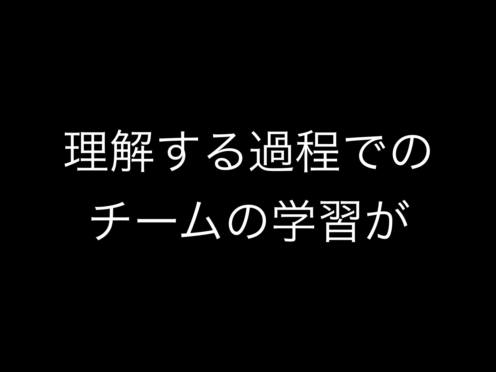 理解する過程での
チームの学習が
 