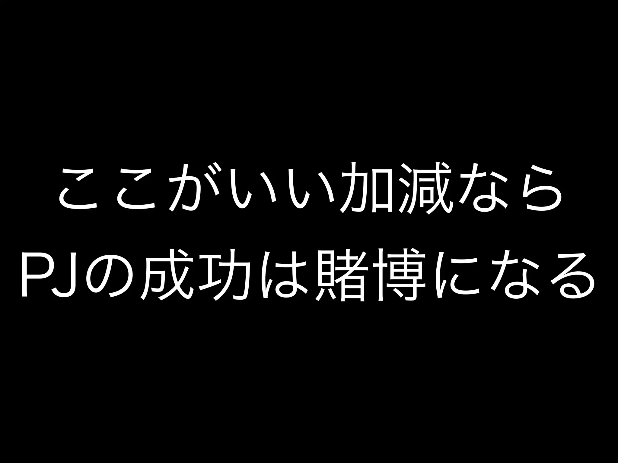 ここがいい加減なら
PJの成功は賭博になる
 