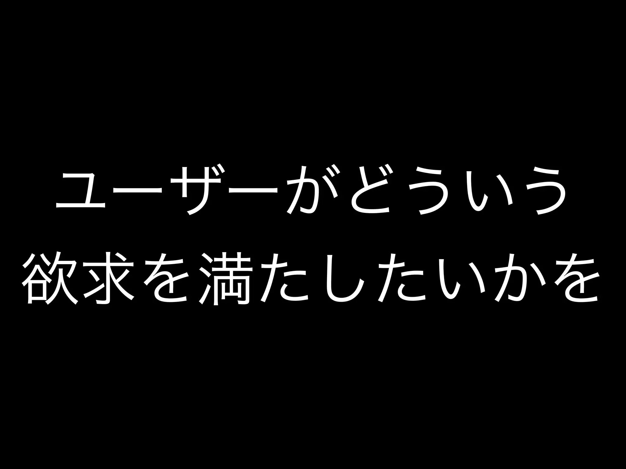 ユーザーがどういう
欲求を満たしたいかを
 