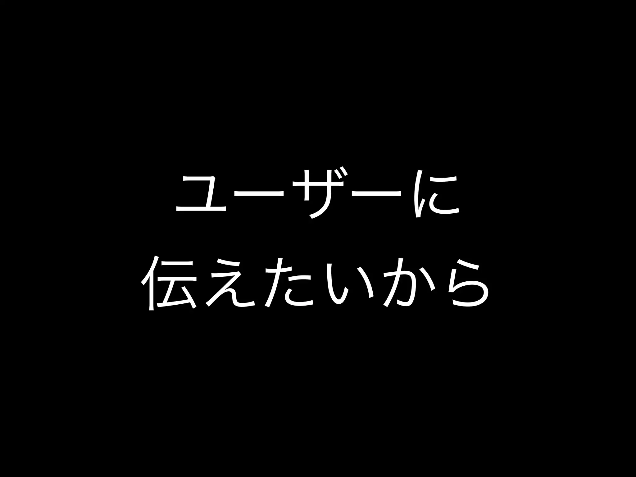ユーザーに
伝えたいから
 