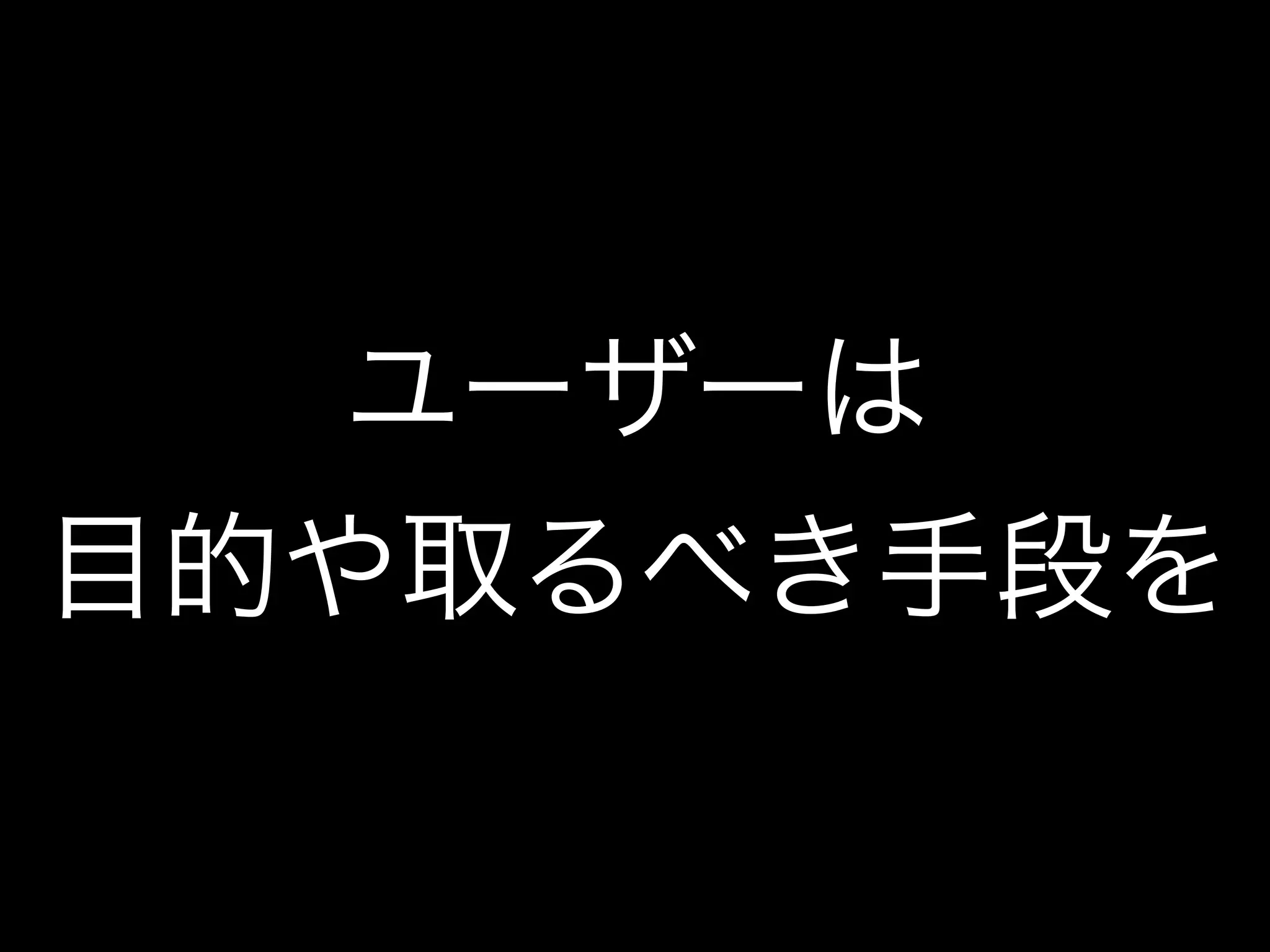 ユーザーは
目的や取るべき手段を
 