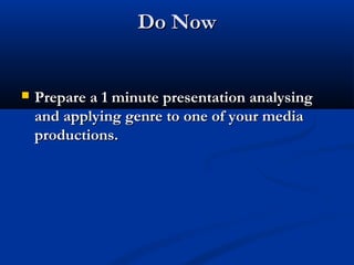 Do NowDo Now
 Prepare a 1 minute presentation analysingPrepare a 1 minute presentation analysing
and applying genre to one of your mediaand applying genre to one of your media
productions.productions.
 