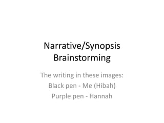 Narrative/Synopsis
Brainstorming
The writing in these images:
Black pen - Me (Hibah)
Purple pen - Hannah
 
