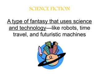 SCIENCE FICTION
A type of fantasy that uses science
and technology—like robots, time
travel, and futuristic machines
 