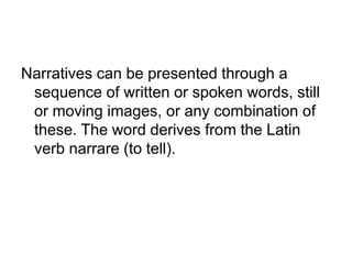 Narratives can be presented through a
sequence of written or spoken words, still
or moving images, or any combination of
these. The word derives from the Latin
verb narrare (to tell).
 