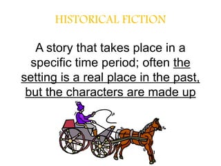 HISTORICAL FICTION
A story that takes place in a
specific time period; often the
setting is a real place in the past,
but the characters are made up
 