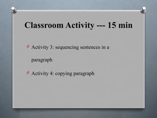 Classroom Activity --- 15 min
O Activity 3: sequencing sentences in a
paragraph
O Activity 4: copying paragraph
 