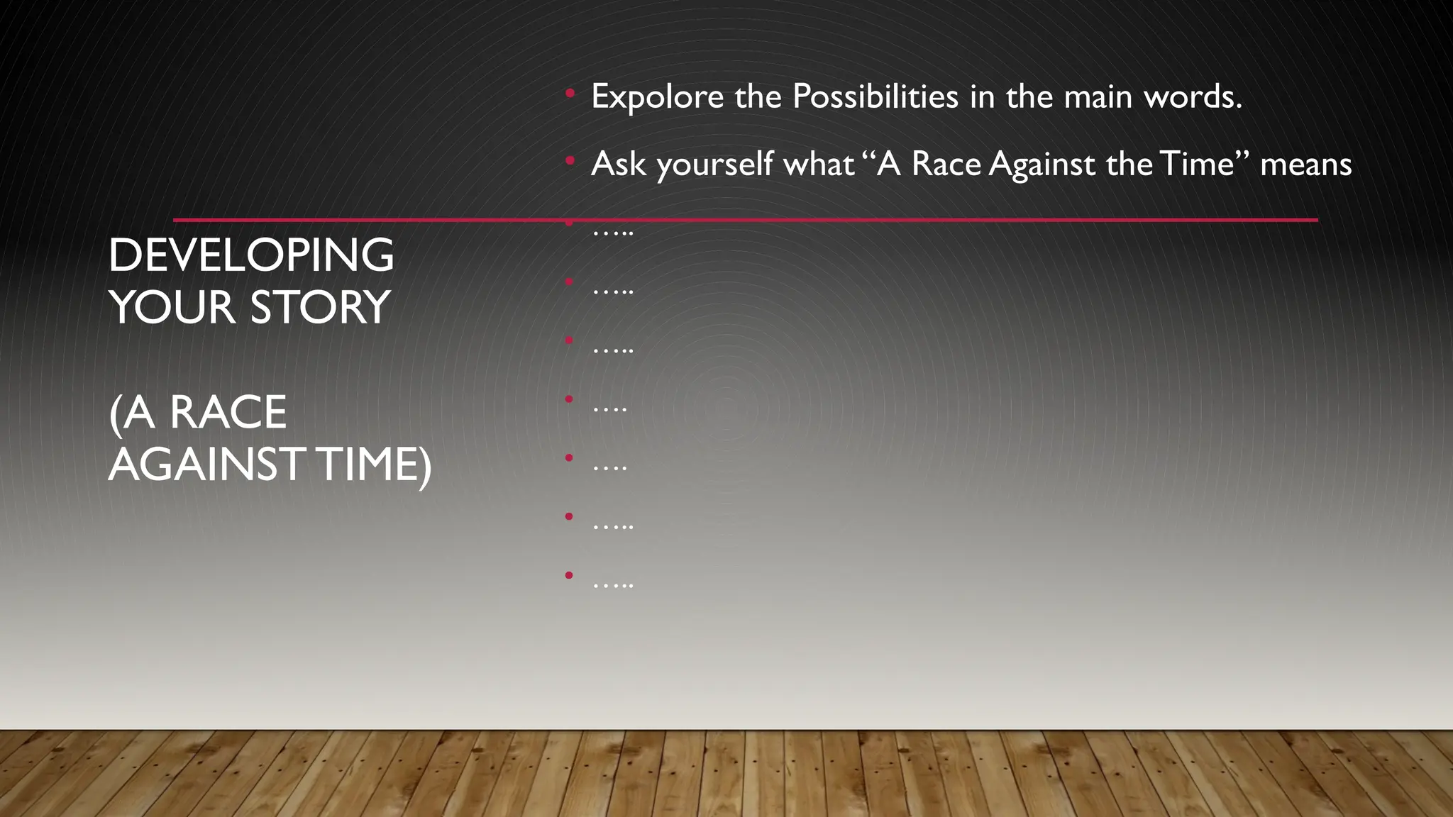 DEVELOPING
YOUR STORY
(A RACE
AGAINSTTIME)
• Expolore the Possibilities in the main words.
• Ask yourself what “A Race Against the Time” means
• …..
• …..
• …..
• ….
• ….
• …..
• …..
 