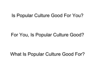 Is Popular Culture Good For You? For You, Is Popular Culture Good? What Is Popular Culture Good For? 