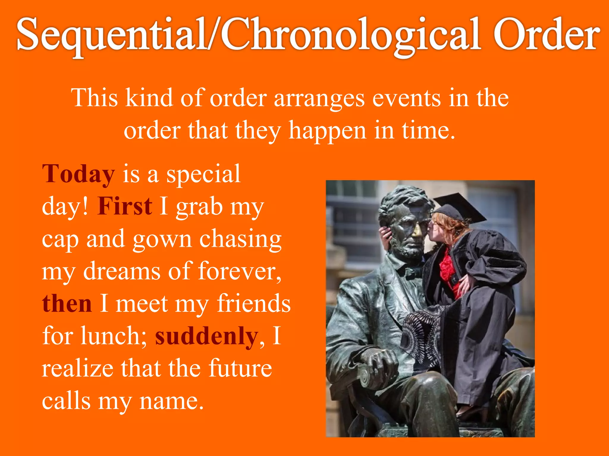 This kind of order arranges events in the
order that they happen in time.
Today is a special
day! First I grab my
cap and gown chasing
my dreams of forever,
then I meet my friends
for lunch; suddenly, I
realize that the future
calls my name.
 