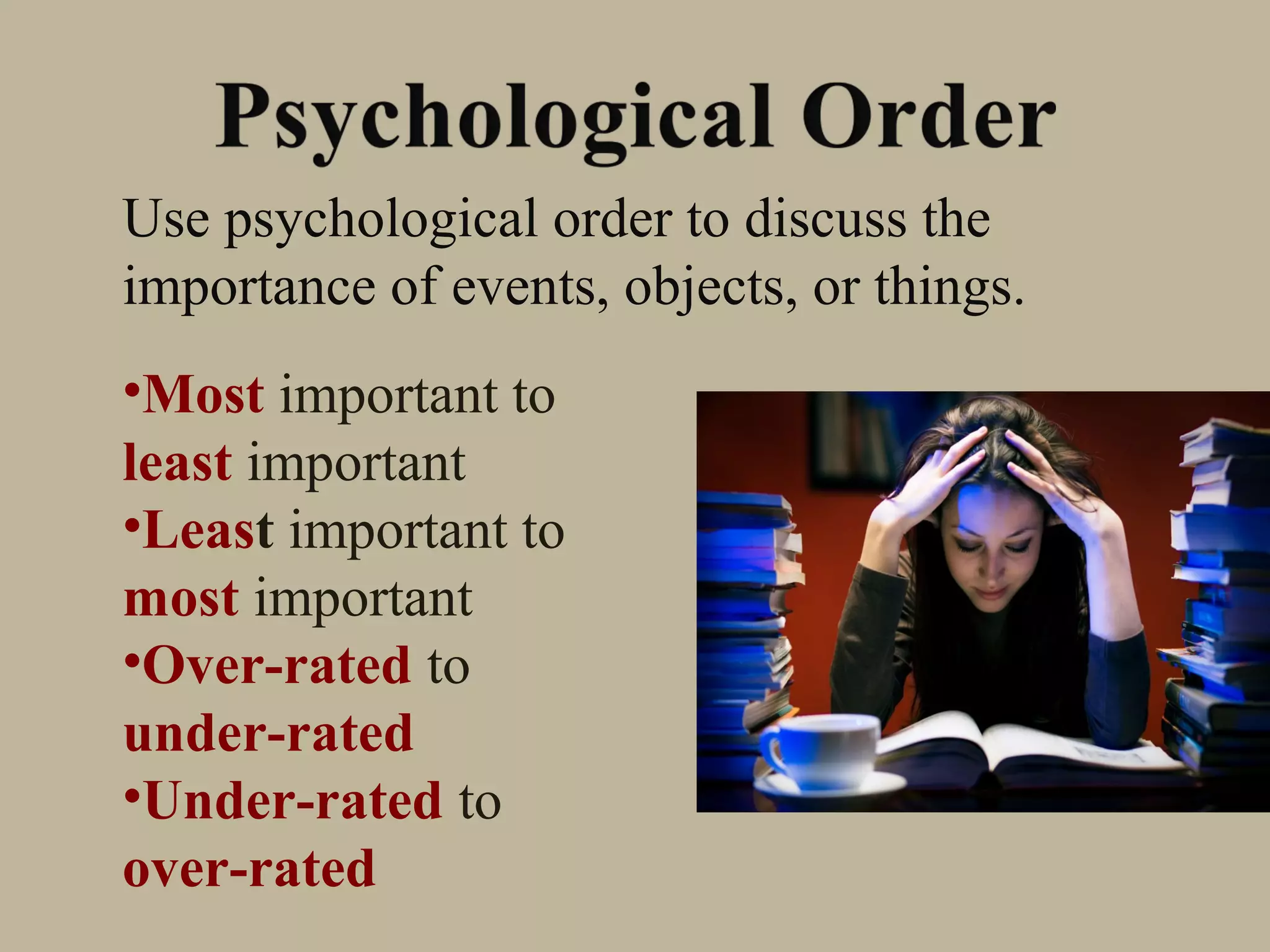 Use psychological order to discuss the
importance of events, objects, or things.
•Most important to
least important
•Least important to
most important
•Over-rated to
under-rated
•Under-rated to
over-rated
 
