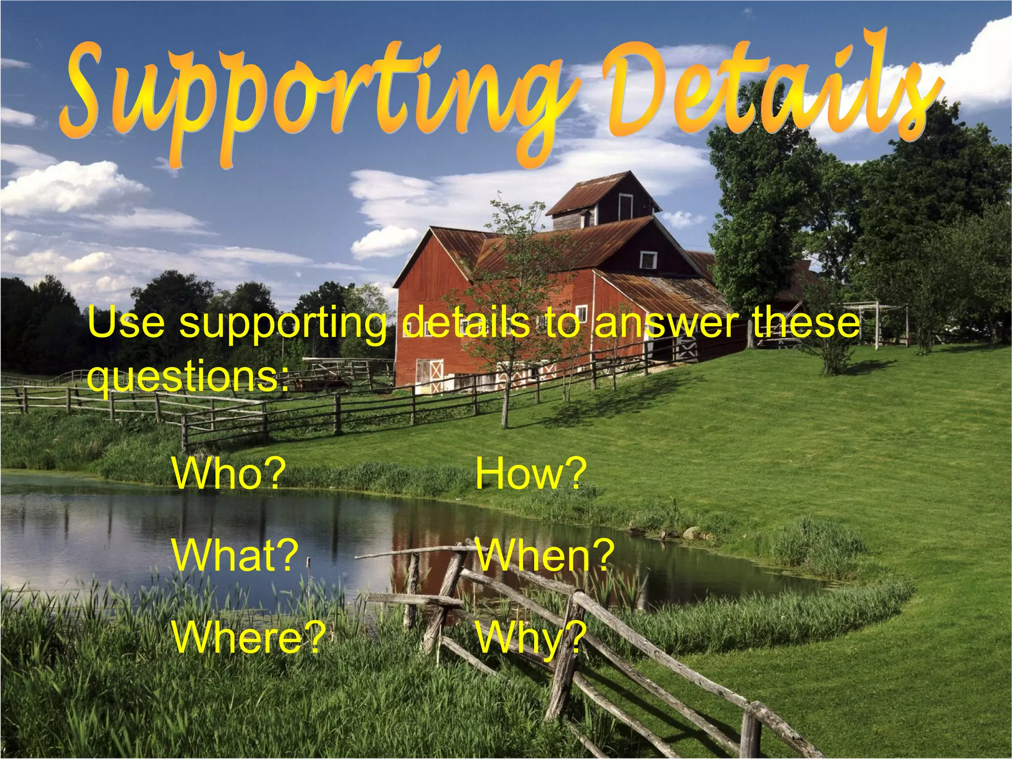 Who? How?
What? When?
Where? Why?
Use supporting details to answer these
questions:
 