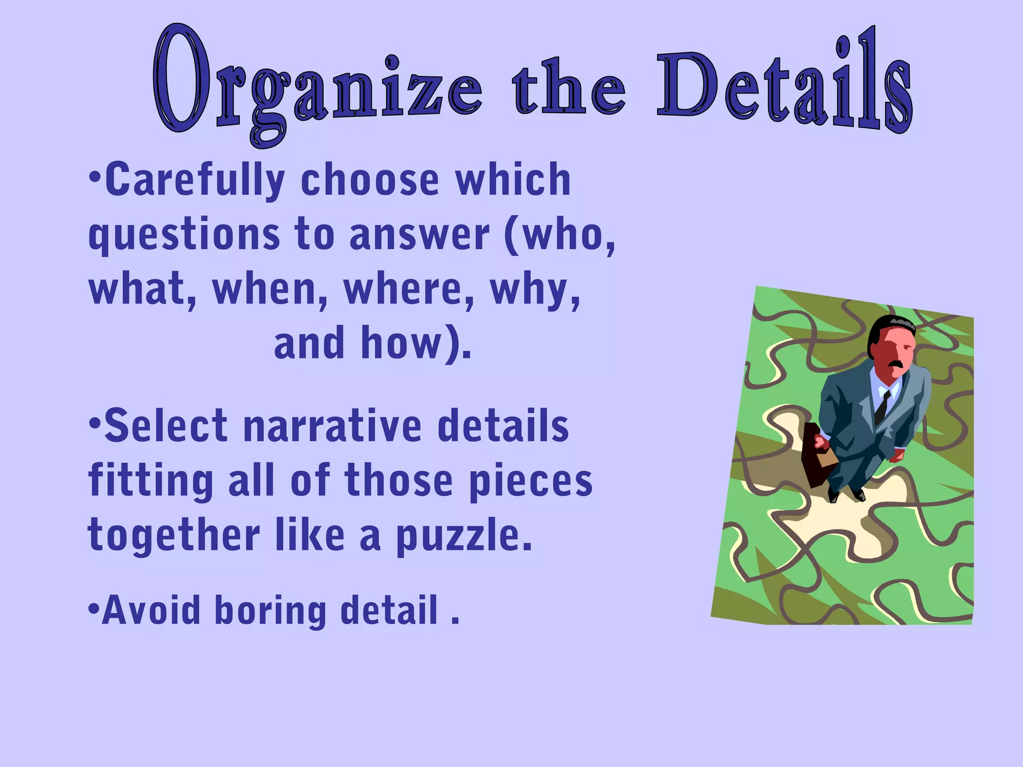 •Carefully choose which
questions to answer (who,
what, when, where, why,
and how).
•Select narrative details
fitting all of those pieces
together like a puzzle.
•Avoid boring detail .
 