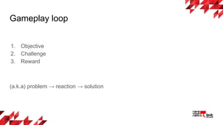 Gameplay loop
1. Objective
2. Challenge
3. Reward
(a.k.a) problem → reaction → solution
 