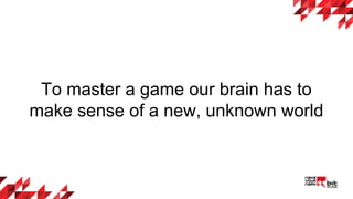 To master a game our brain has to
make sense of a new, unknown world
 