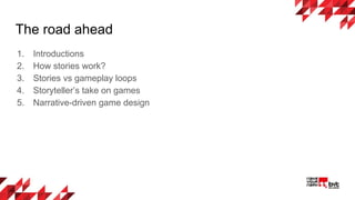 The road ahead
1. Introductions
2. How stories work?
3. Stories vs gameplay loops
4. Storyteller’s take on games
5. Narrative-driven game design
 