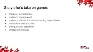 ● character development
● audience engagement
● audience satisfaction and subverting expectations
● motivations and empathy
● dialogues and exposition
● emergent narratives
Storyteller’s take on games
 