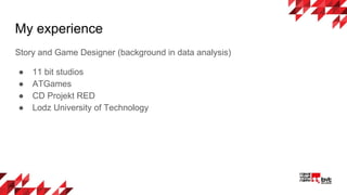 My experience
Story and Game Designer (background in data analysis)
● 11 bit studios
● ATGames
● CD Projekt RED
● Lodz University of Technology
 