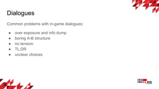Dialogues
Common problems with in-game dialogues:
● over exposure and info dump
● boring A-B structure
● no tension
● TL;DR
● unclear choices
 