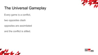 The Universal Gameplay
Every game is a conflict,
two opposites clash
opposites are assimilated
and the conflict is stilled.
 